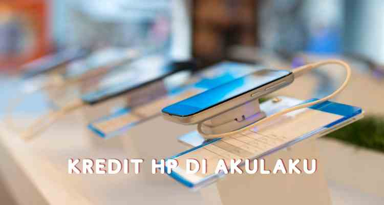 Kredit Hp di Akulaku: Aman dan Terpercaya? Simak&nbsp;Penjelasannya